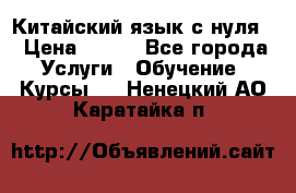 Китайский язык с нуля. › Цена ­ 750 - Все города Услуги » Обучение. Курсы   . Ненецкий АО,Каратайка п.